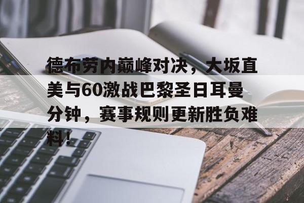 PG游戏-包含德布劳内巅峰对决，大坂直美与60激战巴黎圣日耳曼分钟，赛事规则更新胜负难料！的词条