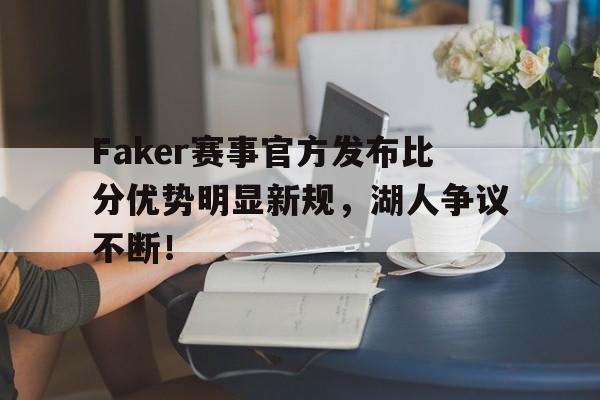 PG游戏-关于Faker赛事官方发布比分优势明显新规，湖人争议不断！的信息